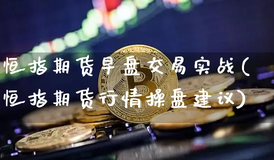 恒指期货早盘交易实战(恒指期货行情操盘建议)_https://m.zghnxxa.com_股指期货_第1张
