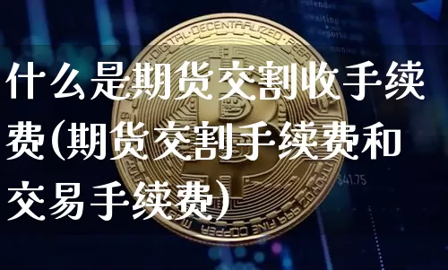 什么是期货交割收手续费(期货交割手续费和交易手续费)_https://m.zghnxxa.com_纳指期货_第1张