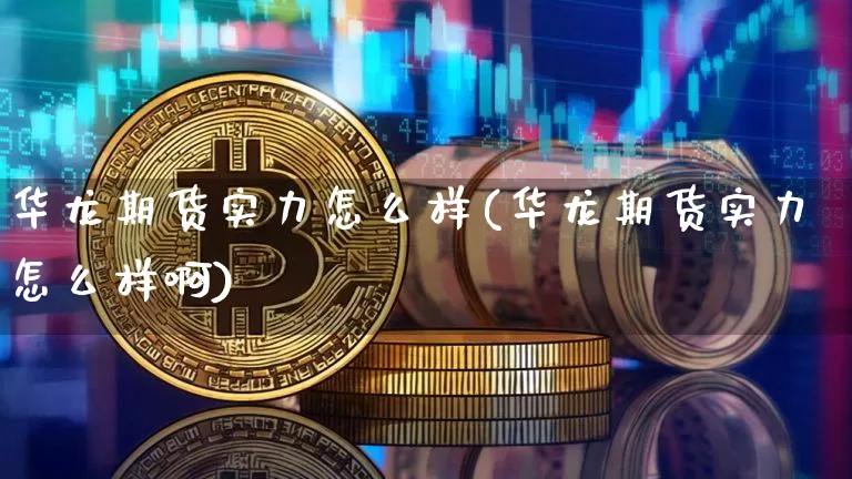 华龙期货实力怎么样(华龙期货实力怎么样啊)_https://m.zghnxxa.com_黄金直播_第1张