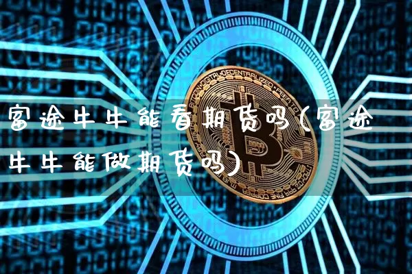 富途牛牛能看期货吗(富途牛牛能做期货吗)_https://m.zghnxxa.com_天然气期货_第1张