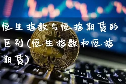 恒生指数与恒指期货的区别(恒生指数和恒指期货)_https://m.zghnxxa.com_期货资讯_第1张