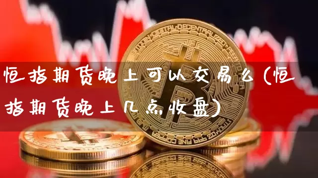 恒指期货晚上可以交易么(恒指期货晚上几点收盘)_https://m.zghnxxa.com_黄金直播_第1张