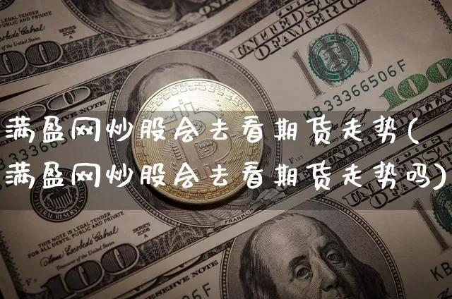 满盈网炒股会去看期货走势(满盈网炒股会去看期货走势吗)_https://m.zghnxxa.com_黄金直播_第1张