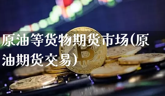 原油等货物期货市场(原油期货交易)_https://m.zghnxxa.com_天然气期货_第1张