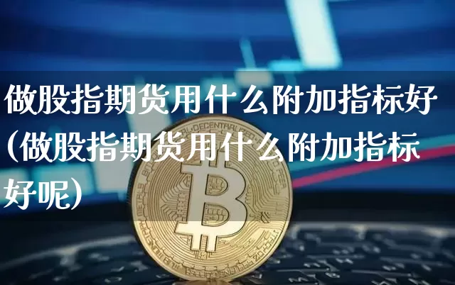 做股指期货用什么附加指标好(做股指期货用什么附加指标好呢)_https://m.zghnxxa.com_天然气期货_第1张