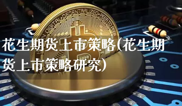 花生期货上市策略(花生期货上市策略研究)_https://m.zghnxxa.com_天然气期货_第1张