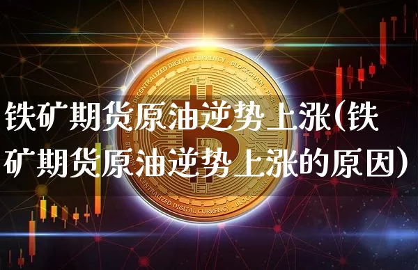 铁矿期货原油逆势上涨(铁矿期货原油逆势上涨的原因)_https://m.zghnxxa.com_股指期货_第1张