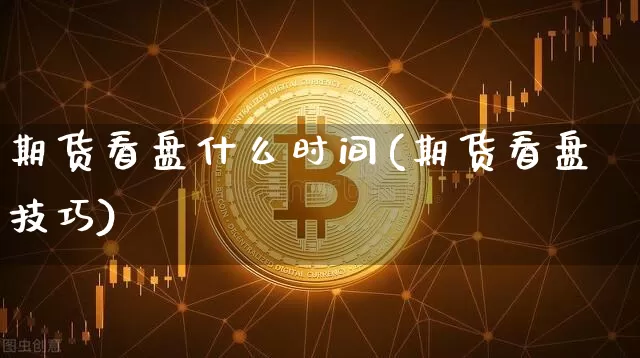期货看盘什么时间(期货看盘技巧)_https://m.zghnxxa.com_恒指期货_第1张