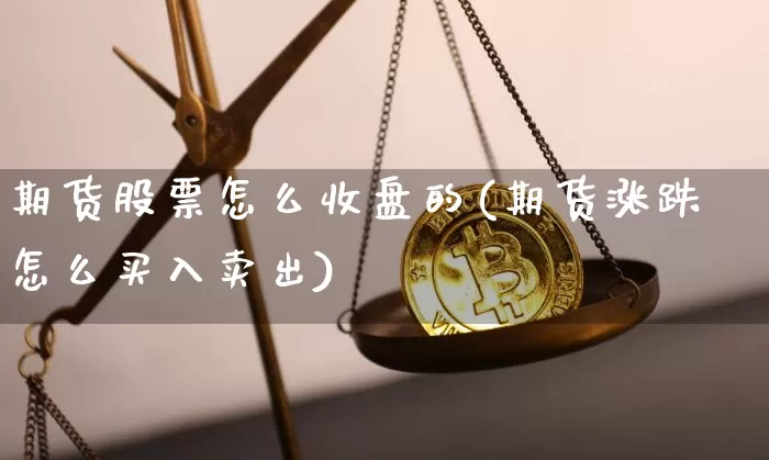 期货股票怎么收盘的(期货涨跌怎么买入卖出)_https://m.zghnxxa.com_恒指期货_第1张