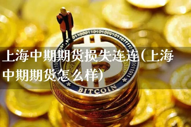 上海中期期货损失连连(上海中期期货怎么样)_https://m.zghnxxa.com_股指期货_第1张
