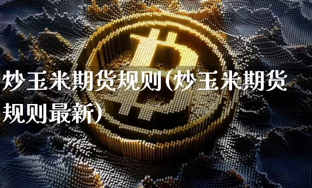 炒玉米期货规则(炒玉米期货规则最新)_黄金直播_第1张_诸葛期货直播室 炒玉米期货规则(炒玉米期货规则最新)_https://m.zghnxxa.com_黄金直播_第1张