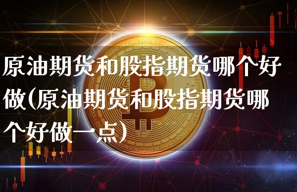 原油期货和股指期货哪个好做(原油期货和股指期货哪个好做一点)_天然气期货_第1张_诸葛期货直播室 原油期货和股指期货哪个好做(原油期货和股指期货哪个好做一点)_https://m.zghnxxa.com_天然气期货_第1张
