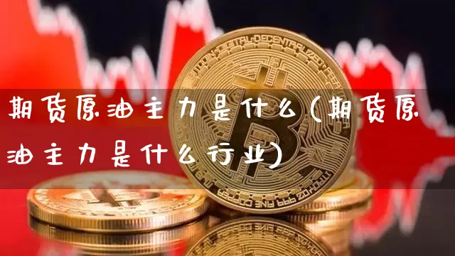 期货原油主力是什么(期货原油主力是什么行业)_https://m.zghnxxa.com_恒指期货_第1张