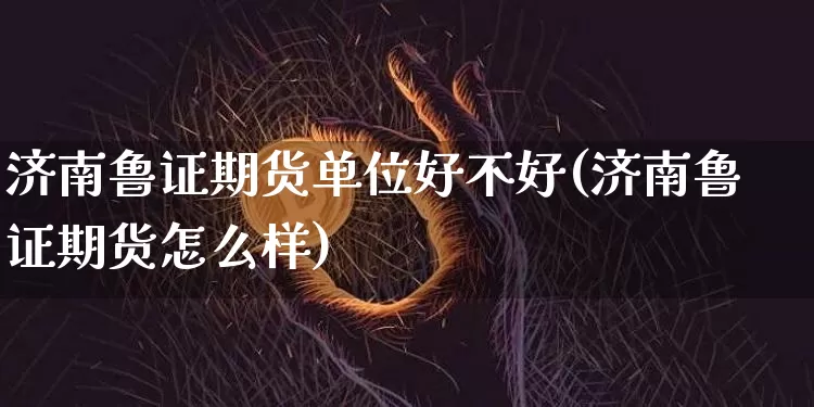 济南鲁证期货单位好不好(济南鲁证期货怎么样)_https://m.zghnxxa.com_原油直播_第1张