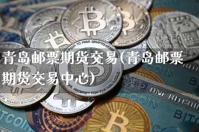 青岛邮票期货交易(青岛邮票期货交易中心)_https://m.zghnxxa.com_黄金直播_第1张