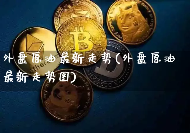 外盘原油最新走势(外盘原油最新走势图)_https://m.zghnxxa.com_纳指期货_第1张