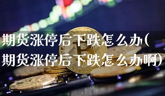 期货涨停后下跌怎么办(期货涨停后下跌怎么办啊)_https://m.zghnxxa.com_纳指期货_第1张