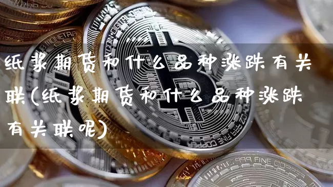 纸浆期货和什么品种涨跌有关联(纸浆期货和什么品种涨跌有关联呢)_https://m.zghnxxa.com_股指期货_第1张