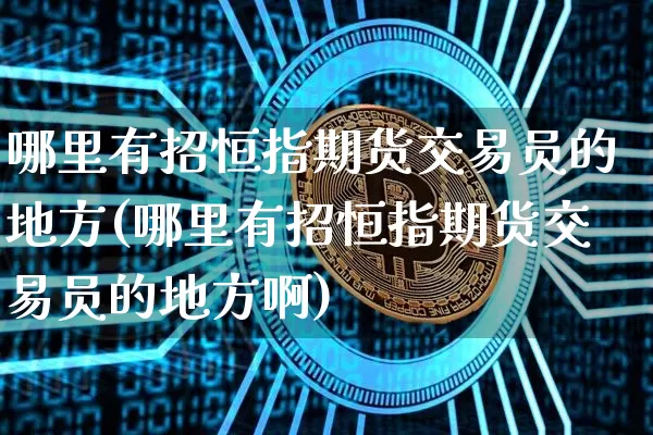 哪里有招恒指期货交易员的地方(哪里有招恒指期货交易员的地方啊)_https://m.zghnxxa.com_股指期货_第1张