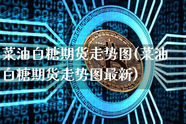 菜油白糖期货走势图(菜油白糖期货走势图最新)_https://m.zghnxxa.com_期货资讯_第1张