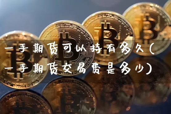 一手期货可以持有多久(一手期货交易费是多少)_黄金直播_第1张_诸葛期货直播室 一手期货可以持有多久(一手期货交易费是多少)_https://m.zghnxxa.com_黄金直播_第1张