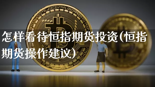 怎样看待恒指期货投资(恒指期货操作建议)_https://m.zghnxxa.com_黄金直播_第1张