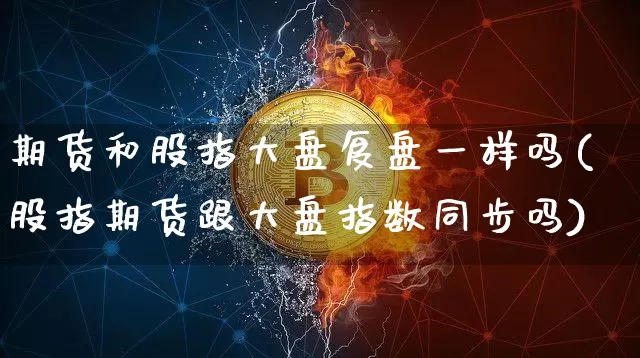 期货和股指大盘复盘一样吗(股指期货跟大盘指数同步吗)_https://m.zghnxxa.com_期货资讯_第1张