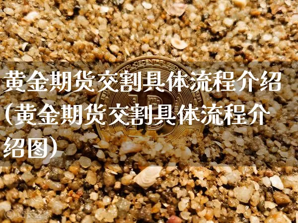 黄金期货交割具体流程介绍(黄金期货交割具体流程介绍图)_https://m.zghnxxa.com_天然气期货_第1张