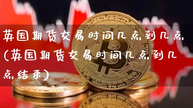英国期货交易时间几点到几点(英国期货交易时间几点到几点结束)_https://m.zghnxxa.com_股指期货_第1张