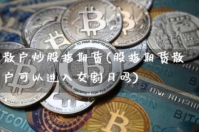 散户炒股指期货(股指期货散户可以进入交割月吗)_https://m.zghnxxa.com_期货资讯_第1张