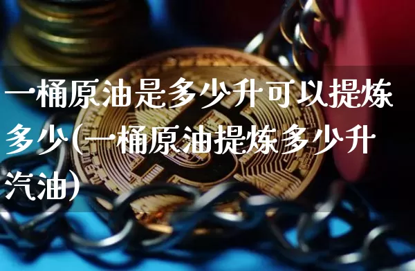 一桶原油是多少升可以提炼多少(一桶原油提炼多少升汽油)_https://m.zghnxxa.com_期货资讯_第1张