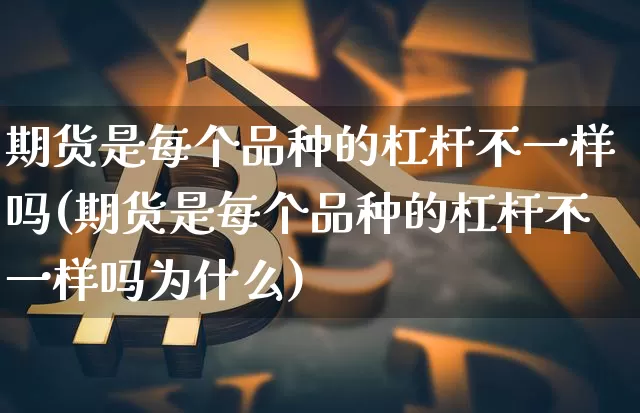 期货是每个品种的杠杆不一样吗(期货是每个品种的杠杆不一样吗为什么)_https://m.zghnxxa.com_股指期货_第1张