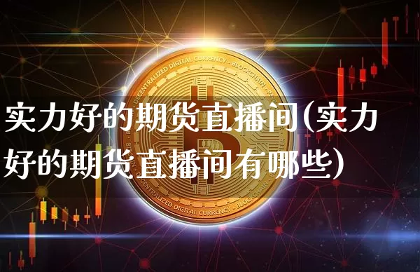 实力好的期货直播间(实力好的期货直播间有哪些)_https://m.zghnxxa.com_期货资讯_第1张