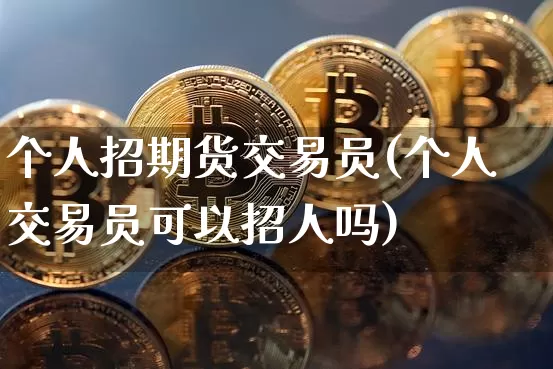 个人招期货交易员(个人交易员可以招人吗)_https://m.zghnxxa.com_恒指期货_第1张
