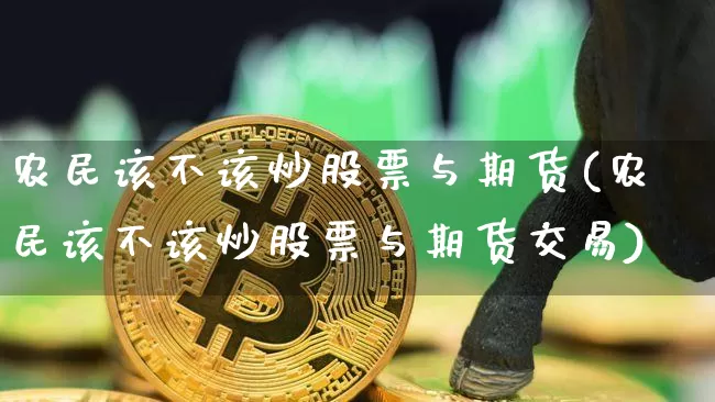 农民该不该炒股票与期货(农民该不该炒股票与期货交易)_https://m.zghnxxa.com_黄金直播_第1张