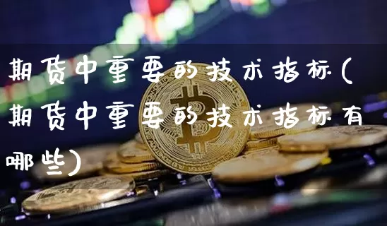 期货中重要的技术指标(期货中重要的技术指标有哪些)_https://m.zghnxxa.com_纳指期货_第1张