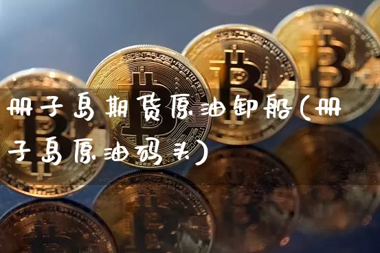 册子岛期货原油卸船(册子岛原油码头)_https://m.zghnxxa.com_黄金直播_第1张