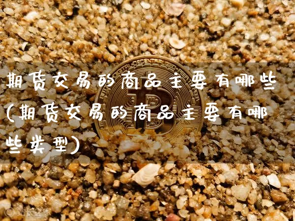 期货交易的商品主要有哪些(期货交易的商品主要有哪些类型)_https://m.zghnxxa.com_黄金直播_第1张
