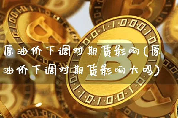 原油价下调对期货影响(原油价下调对期货影响大吗)_https://m.zghnxxa.com_恒指期货_第1张