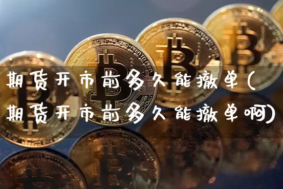 期货开市前多久能撤单(期货开市前多久能撤单啊)_https://m.zghnxxa.com_股指期货_第1张