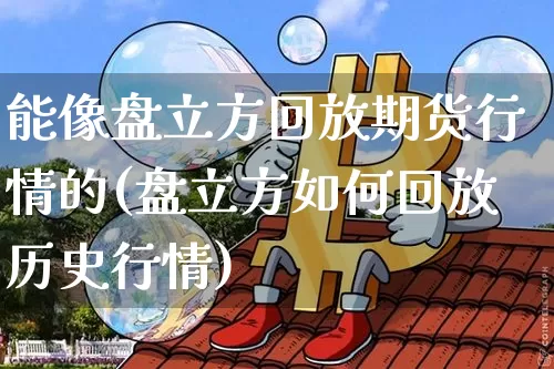 能像盘立方回放期货行情的(盘立方如何回放历史行情)_https://m.zghnxxa.com_天然气期货_第1张