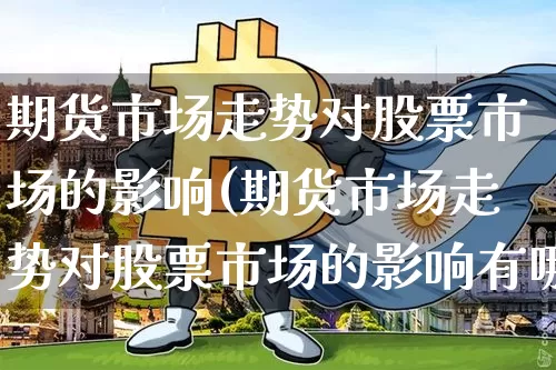期货市场走势对股票市场的影响(期货市场走势对股票市场的影响有哪些)_https://m.zghnxxa.com_黄金直播_第1张