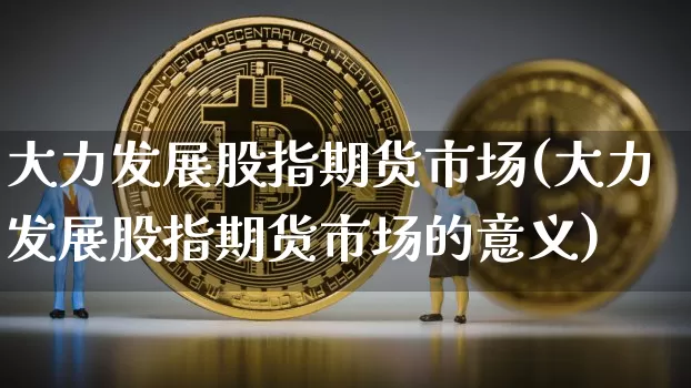 大力发展股指期货市场(大力发展股指期货市场的意义)_https://m.zghnxxa.com_天然气期货_第1张