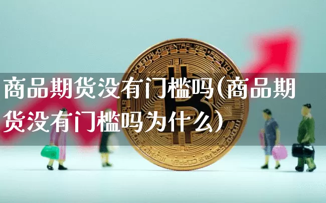 商品期货没有门槛吗(商品期货没有门槛吗为什么)_https://m.zghnxxa.com_恒指期货_第1张