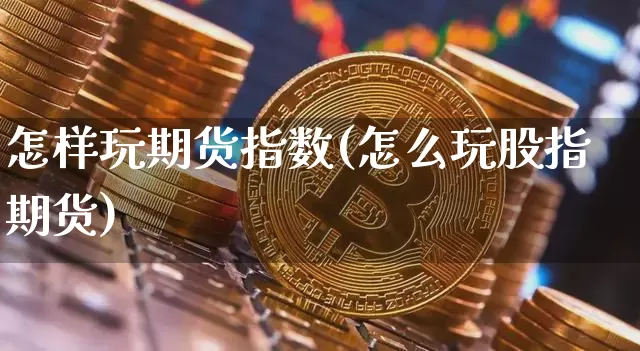 怎样玩期货指数(怎么玩股指期货)_期货资讯_第1张_诸葛期货直播室 怎样玩期货指数(怎么玩股指期货)_https://m.zghnxxa.com_期货资讯_第1张