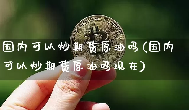 国内可以炒期货原油吗(国内可以炒期货原油吗现在)_纳指期货_第1张_诸葛期货直播室 国内可以炒期货原油吗(国内可以炒期货原油吗现在)_https://m.zghnxxa.com_纳指期货_第1张