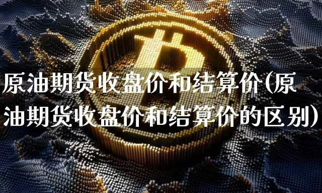 原油期货收盘价和结算价(原油期货收盘价和结算价的区别)_https://m.zghnxxa.com_黄金直播_第1张