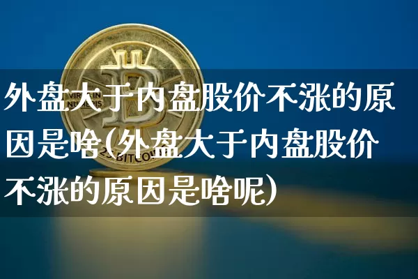 外盘大于内盘股价不涨的原因是啥(外盘大于内盘股价不涨的原因是啥呢)_https://m.zghnxxa.com_恒指期货_第1张