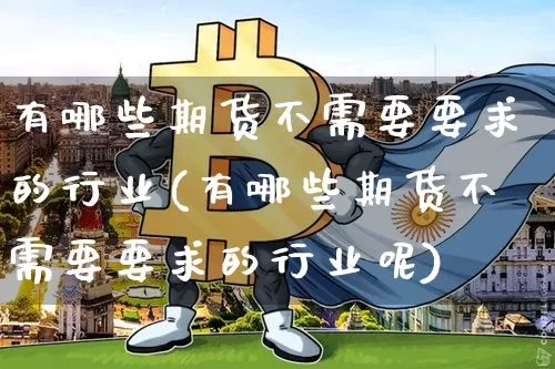 有哪些期货不需要要求的行业(有哪些期货不需要要求的行业呢)_https://m.zghnxxa.com_纳指期货_第1张