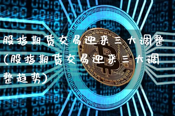 股指期货交易迎来三大调整(股指期货交易迎来三大调整趋势)_https://m.zghnxxa.com_恒指期货_第1张